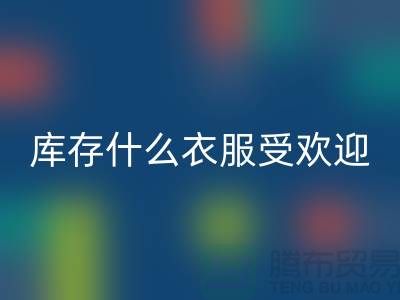 库存尾货必一网页版市场，什么衣服受欢迎_必一网页版