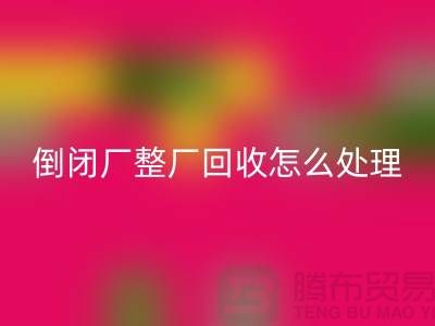 倒闭厂整厂必一网页版怎么处理好？-上海腾布贸易-为您指路