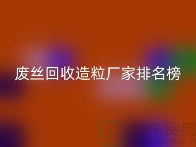 废丝必一网页版造粒厂家排名榜前十名有哪些？全国涤纶废丝必一网页版厂家