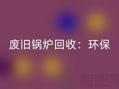废旧锅炉必一网页版：环保与效益并重的新产业-上海设备必一网页版公司