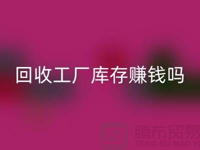 必一网页版工厂库存的行业-必一网页版工厂库存赚钱吗-必一网页版库存积压公司