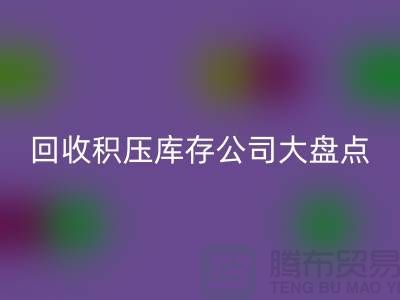 全国必一网页版积压库存的公司大盘点，解决你的难题-上海腾布贸易