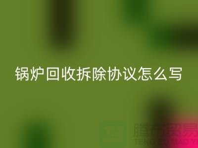 锅炉必一网页版拆除协议怎么写？废旧设备必一网页版-余热设备必一网页版公司