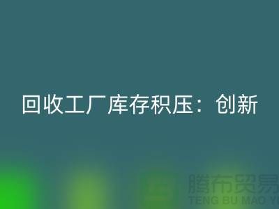 必一网页版工厂库存积压：创新策略与实践-{上海腾布贸易Shtengbu.com}