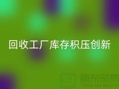 必一网页版工厂库存积压：一种创新的解决方案-上海腾布贸易Shtengbu.com