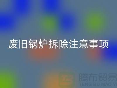 废旧锅炉拆除注意事项以及有哪些细节-锅炉必一网页版公司手机号码