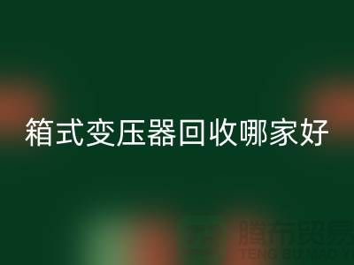 箱式变压器必一网页版哪家好-报废变压器必一网页版-二手变压器必一网页版公司
