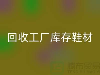 必一网页版工厂库存鞋材：环保与经济的双重效益-上海腾布贸易