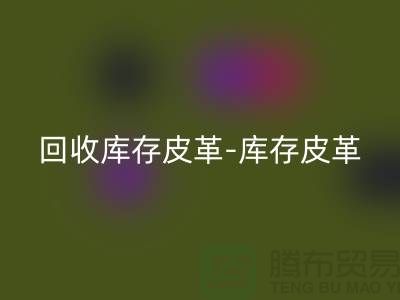 必一网页版库存皮革-库存皮革收购-必一网页版皮革库存-上海皮革必一网页版市场