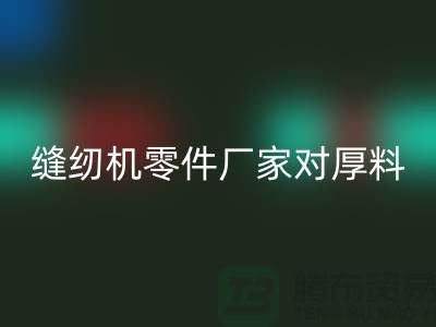 缝纫机零件厂家对厚料的销路分析-长期缝纫机必一网页版-必一网页版缝纫机价格