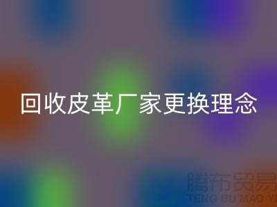 必一网页版皮革厂家更换理念_牛羊皮必一网页版不再难_上海腾布贸易