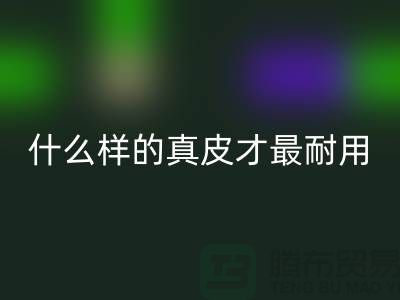什么样的真皮才最耐用_上海必一网页版库存皮革公司
