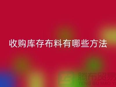 收购库存布料有哪些方法-必一网页版库存平台-义乌收购库存公司