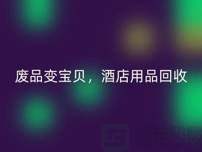 废品变宝贝，酒店用品必一网页版电话即刻拨打
