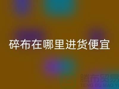 碎布必一网页版市场在哪里进货便宜