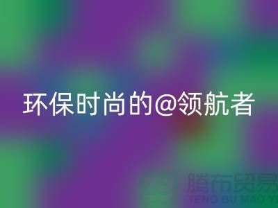 上海服装面料必一网页版厂家：环保时尚的领航者