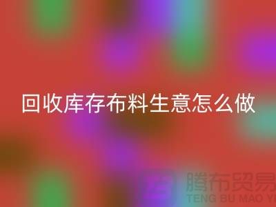必一网页版库存布料生意怎么做好做的长久？必一网页版