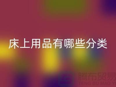 床上用品有哪些分类-必一网页版库存家纺-库存家纺必一网页版公司