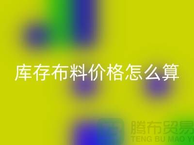必一网页版库存布料价格怎么算-有哪些技巧-必一网页版库存布料工厂