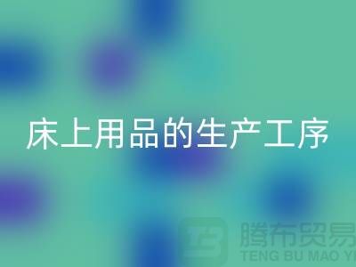 床上用品的生产工序有哪些-库存家纺必一网页版-床上用品必一网页版公司