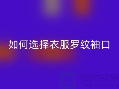 如何选择衣服罗纹袖口-服装辅料必一网页版公司-常熟服装辅料必一网页版市场