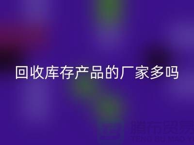必一网页版库存产品的厂家多吗-北京收购库存尾货公司