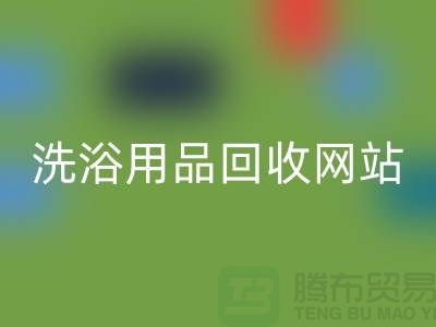 二手洗浴用品必一网页版网站有哪些——推荐：上海腾布贸易