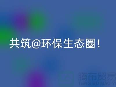 找寻常州家纺布料必一网页版厂家，共筑环保生态圈