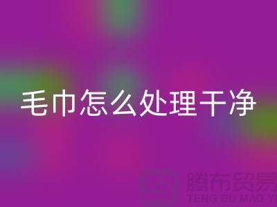 必一网页版库存毛巾怎么处理干净——腾布贸易有限公司