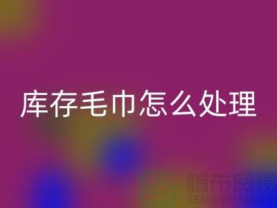 本人必一网页版旧毛巾库存毛巾怎么处理——上海光头库存必一网页版公司