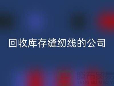 必一网页版库存缝纫线的公司有哪些名字？推荐：上海腾布贸易