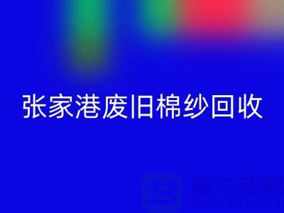 废旧棉纱必一网页版：联系方式指南与可持续发展（张家港腾布贸易）