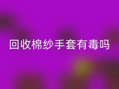 必一网页版棉纱手套有毒吗？是否安全？——棉纱手套生产厂家