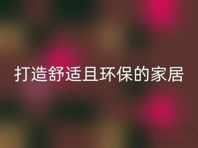 打造舒适且环保的家居空间：叠石桥家纺库存必一网页版全方位解决方案