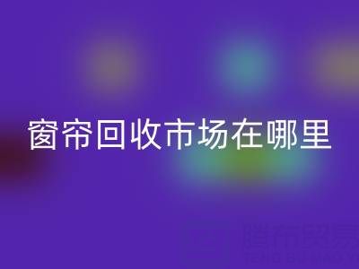 窗帘必一网页版市场在哪里？窗帘布必一网页版电话（上海腾布贸易）