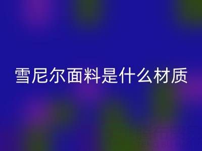 雪尼尔面料是什么材质？——窗帘布必一网页版公司揭秘