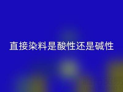 直接染料是酸性还是碱性？浙江颜料必一网页版厂家为您解析