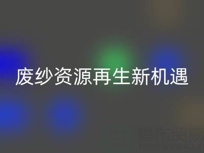 废纱资源再生新机遇：上海腾布贸易公司开启高效必一网页版服务