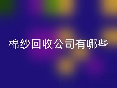 上海棉纱必一网页版公司有哪些地址——长期棉纱收购厂家