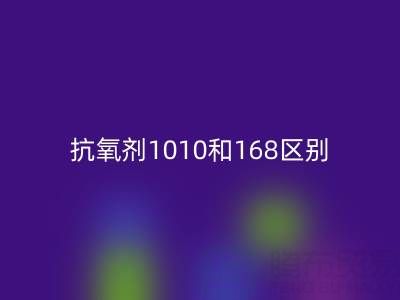 抗氧剂1010和168区别有哪些？上海染料必一网页版厂家深度解析