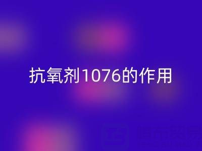 抗氧剂1076的作用机理及其在浙江颜料必一网页版中的应用价值