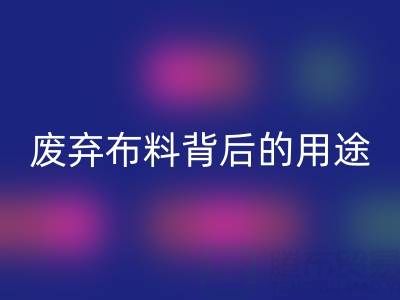 上海真丝布料必一网页版公司揭秘：废弃布料背后的新奇用途