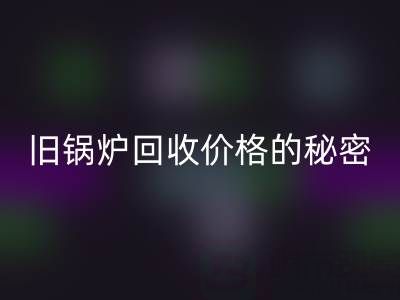 探寻旧锅炉必一网页版价格的秘密：影响因素全解析