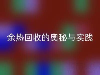 废旧锅炉必一网页版公司揭秘：锅炉烟气余热必一网页版的奥秘与实践