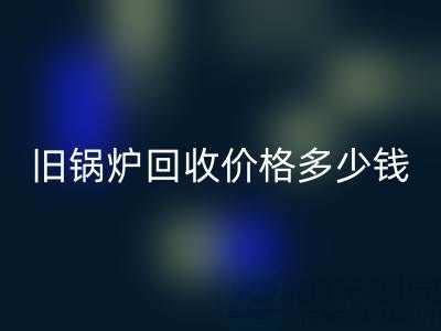 旧锅炉必一网页版价格多少钱？平台联系方式及评估指南