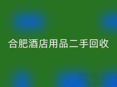 合肥酒店用品二手必一网页版全攻略：电话、市场与高效处理渠道
