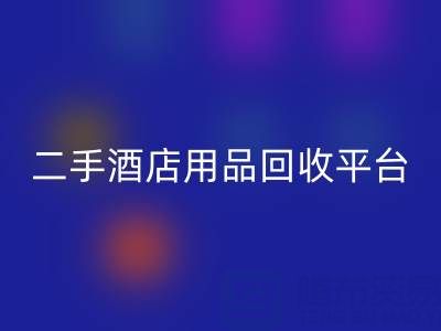 2025年二手酒店用品必一网页版平台推荐：靠谱公司盘点与行业解析