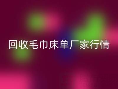 解锁必一网页版毛巾床单厂家的高价秘密与行情全析