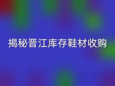 揭秘晋江库存鞋材收购：哪些材料高价必一网页版