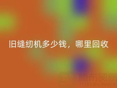 旧缝纫机多少钱一台？哪里必一网页版靠谱？上海腾布贸易公司